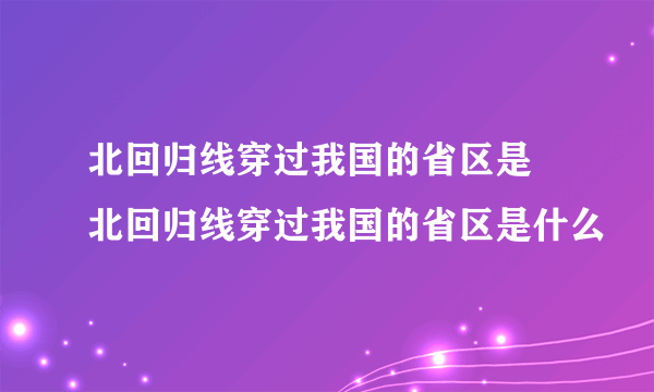 北回归线穿过我国的省区是 北回归线穿过我国的省区是什么