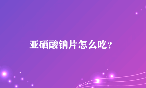 亚硒酸钠片怎么吃？