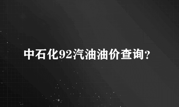 中石化92汽油油价查询？