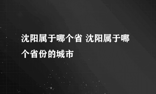 沈阳属于哪个省 沈阳属于哪个省份的城市