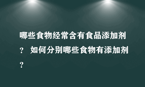 哪些食物经常含有食品添加剂？ 如何分别哪些食物有添加剂？