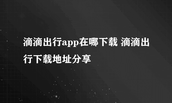 滴滴出行app在哪下载 滴滴出行下载地址分享