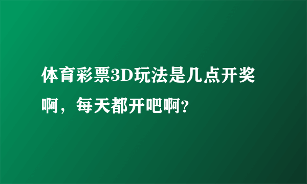 体育彩票3D玩法是几点开奖啊，每天都开吧啊？