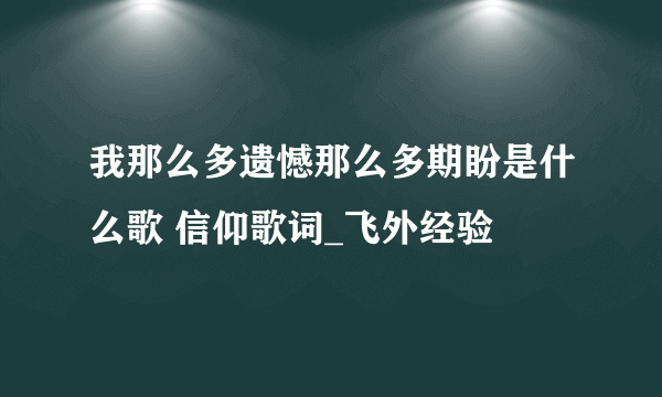 我那么多遗憾那么多期盼是什么歌 信仰歌词_飞外经验