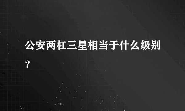 公安两杠三星相当于什么级别？