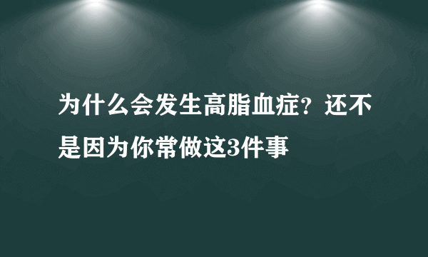 为什么会发生高脂血症？还不是因为你常做这3件事