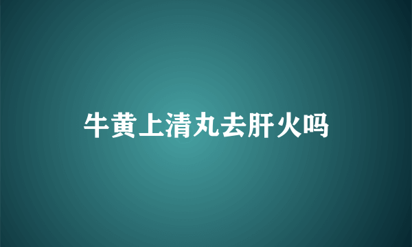 牛黄上清丸去肝火吗