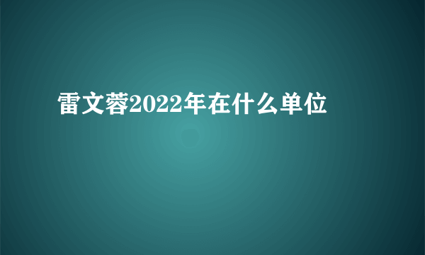 雷文蓉2022年在什么单位