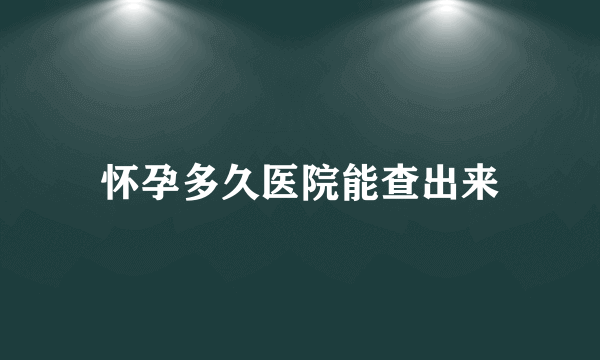 怀孕多久医院能查出来