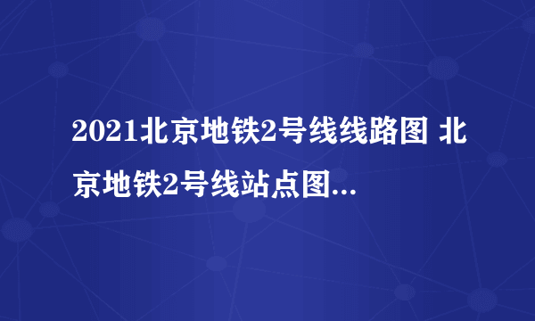 2021北京地铁2号线线路图 北京地铁2号线站点图及运营时间表