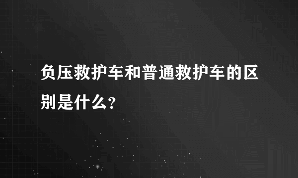 负压救护车和普通救护车的区别是什么？