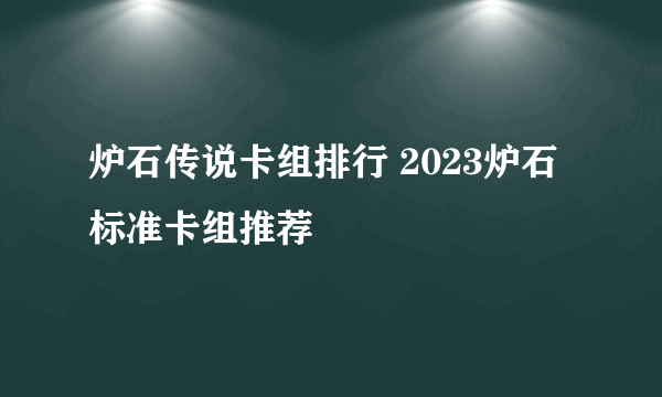 炉石传说卡组排行 2023炉石标准卡组推荐