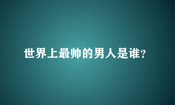 世界上最帅的男人是谁？