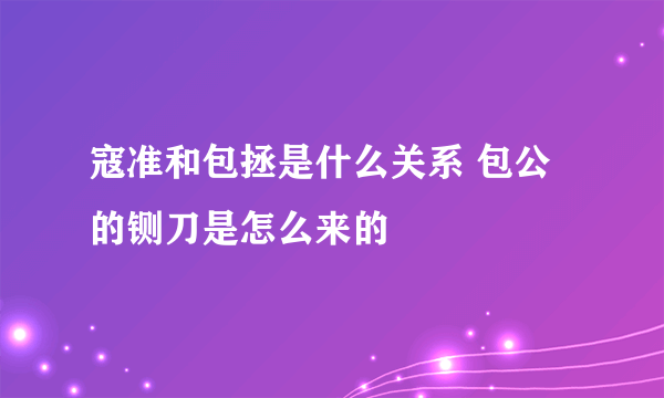 寇准和包拯是什么关系 包公的铡刀是怎么来的