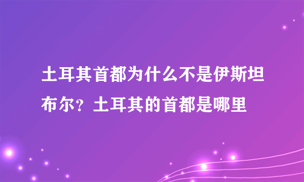 土耳其首都为什么不是伊斯坦布尔？土耳其的首都是哪里