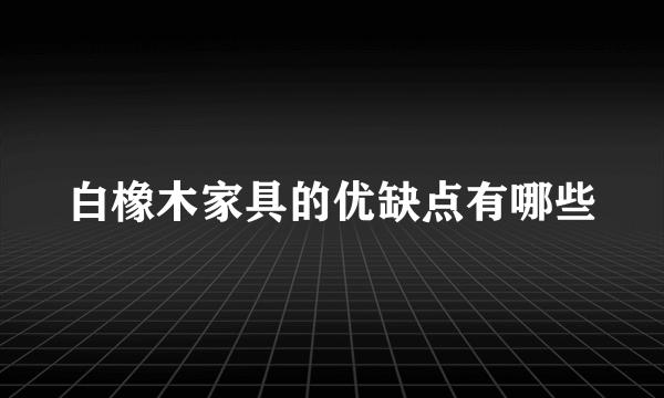 白橡木家具的优缺点有哪些