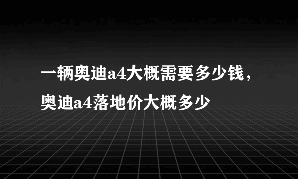 一辆奥迪a4大概需要多少钱，奥迪a4落地价大概多少