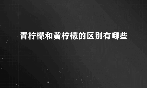 青柠檬和黄柠檬的区别有哪些