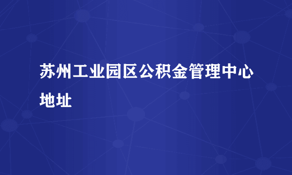 苏州工业园区公积金管理中心地址