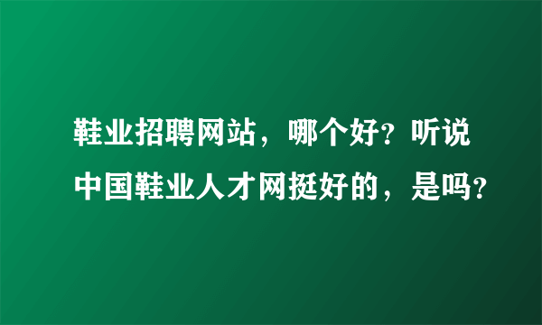 鞋业招聘网站，哪个好？听说中国鞋业人才网挺好的，是吗？