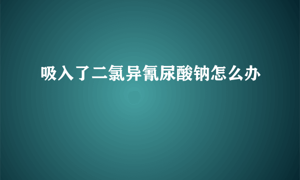 吸入了二氯异氰尿酸钠怎么办