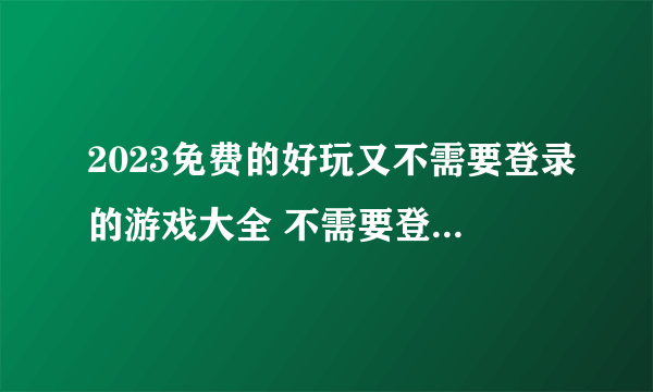 2023免费的好玩又不需要登录的游戏大全 不需要登录的单机游戏合集