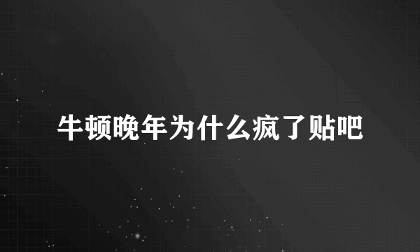 牛顿晚年为什么疯了贴吧