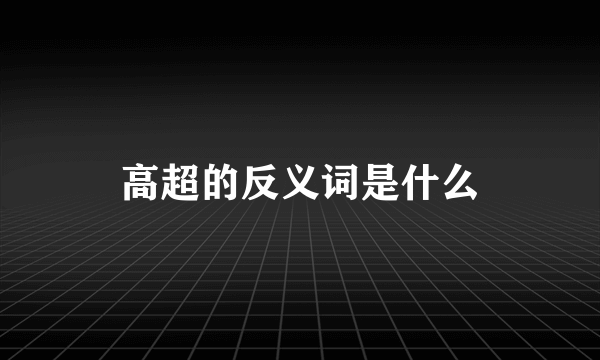 高超的反义词是什么