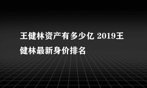 王健林资产有多少亿 2019王健林最新身价排名