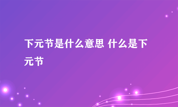 下元节是什么意思 什么是下元节