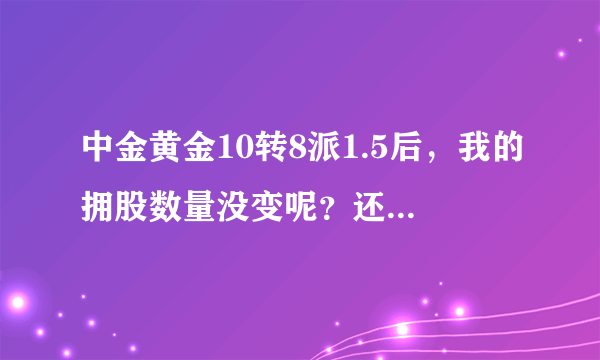 中金黄金10转8派1.5后，我的拥股数量没变呢？还是原来的数量。应该变多了吧？