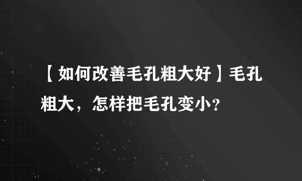 【如何改善毛孔粗大好】毛孔粗大，怎样把毛孔变小？