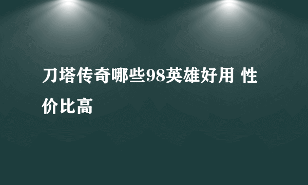 刀塔传奇哪些98英雄好用 性价比高