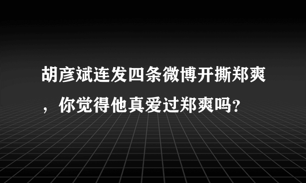 胡彦斌连发四条微博开撕郑爽，你觉得他真爱过郑爽吗？