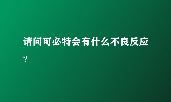 请问可必特会有什么不良反应？