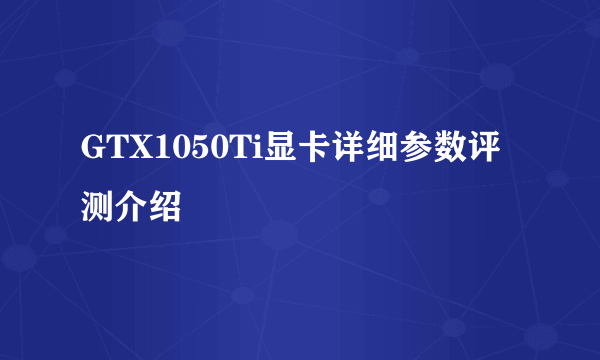 GTX1050Ti显卡详细参数评测介绍