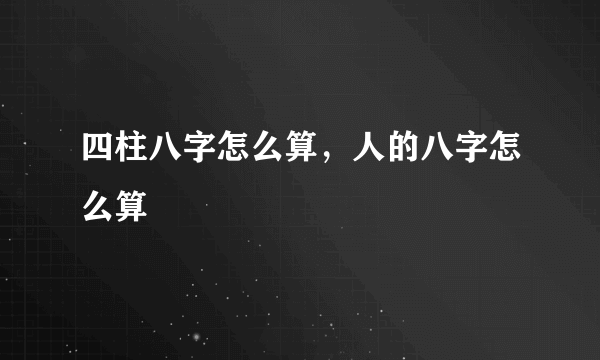 四柱八字怎么算，人的八字怎么算