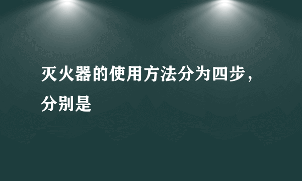 灭火器的使用方法分为四步，分别是