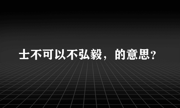 士不可以不弘毅，的意思？