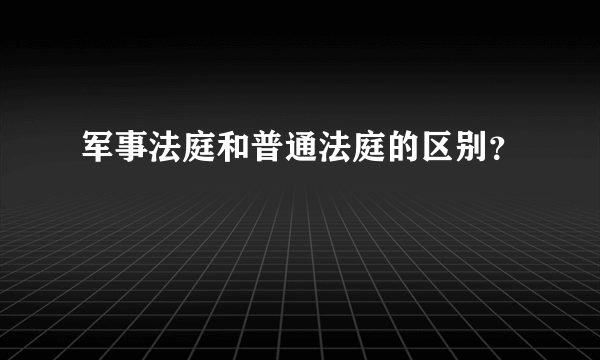 军事法庭和普通法庭的区别？