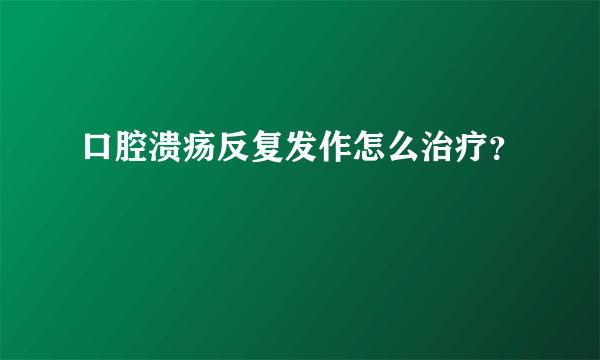 口腔溃疡反复发作怎么治疗？