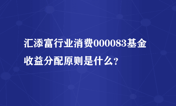 汇添富行业消费000083基金收益分配原则是什么？