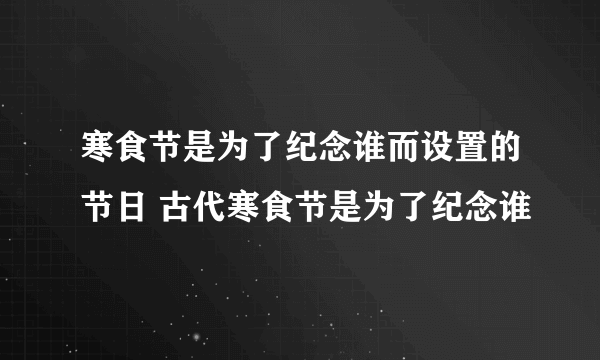 寒食节是为了纪念谁而设置的节日 古代寒食节是为了纪念谁