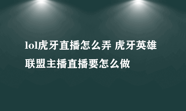 lol虎牙直播怎么弄 虎牙英雄联盟主播直播要怎么做