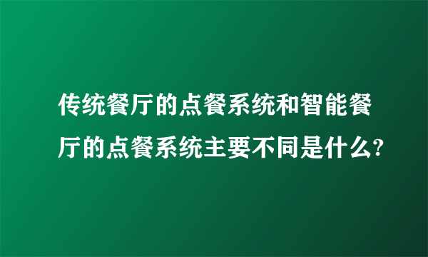 传统餐厅的点餐系统和智能餐厅的点餐系统主要不同是什么?