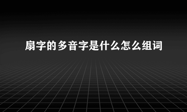 扇字的多音字是什么怎么组词