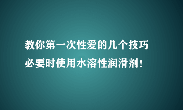 教你第一次性爱的几个技巧 必要时使用水溶性润滑剂！