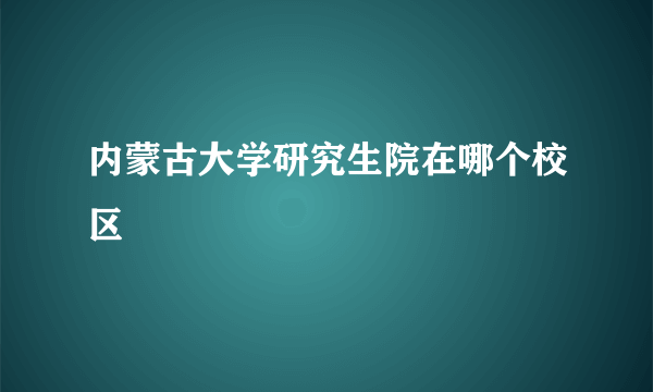 内蒙古大学研究生院在哪个校区