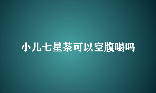 小儿七星茶可以空腹喝吗