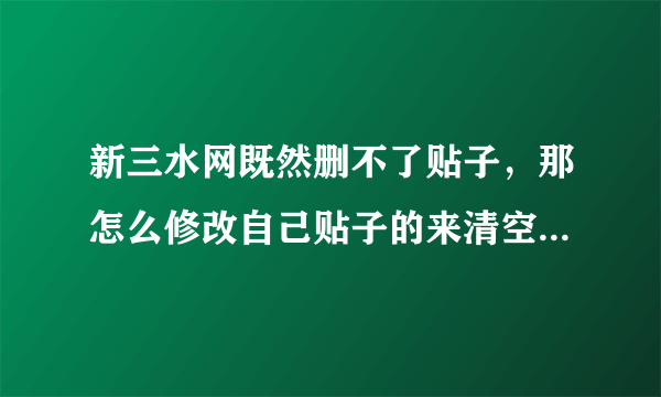 新三水网既然删不了贴子，那怎么修改自己贴子的来清空内容，求大神一步步教